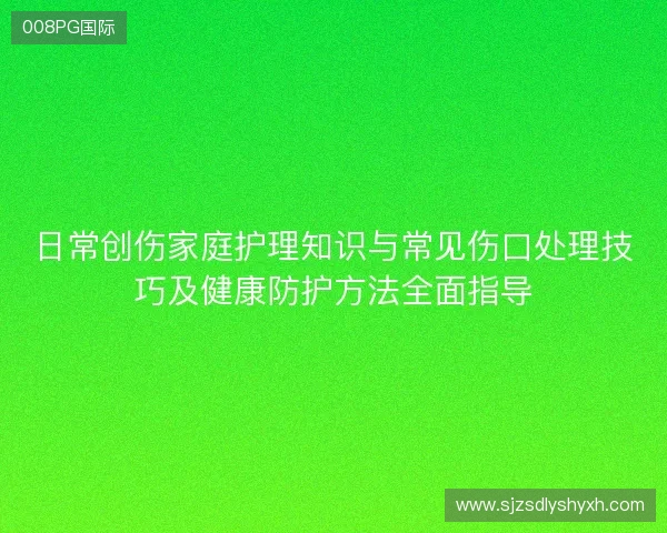 日常创伤家庭护理知识与常见伤口处理技巧及健康防护方法全面指导 日常创伤家庭护理知识与常见伤口处理技巧及健康防护方法全面指导
