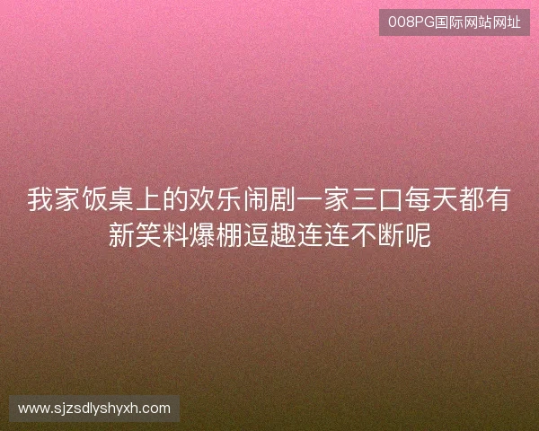 我家饭桌上的欢乐闹剧一家三口每天都有新笑料爆棚逗趣连连不断呢
