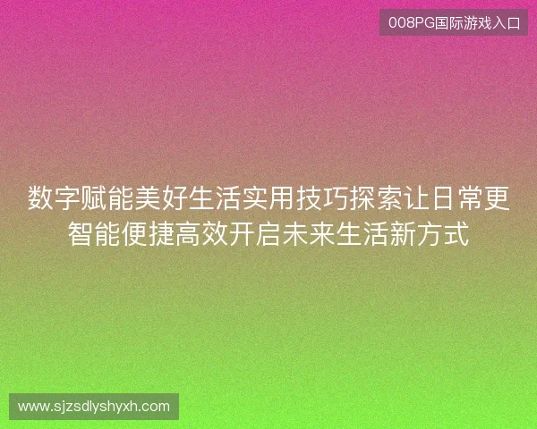 数字赋能美好生活实用技巧探索让日常更智能便捷高效开启未来生活新方式