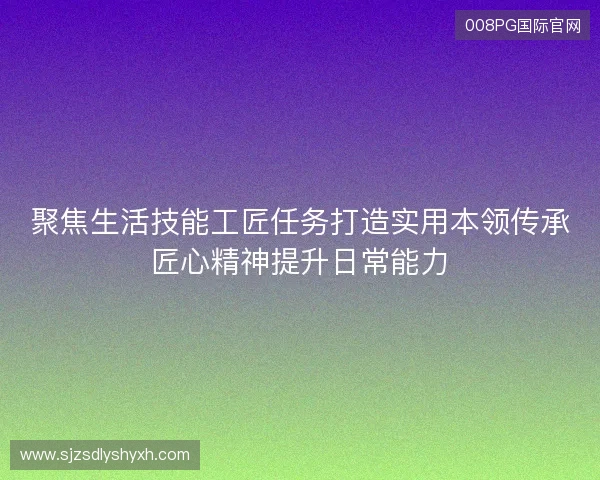 聚焦生活技能工匠任务打造实用本领传承匠心精神提升日常能力 聚焦生活技能工匠任务打造实用本领传承匠心精神提升日常能力